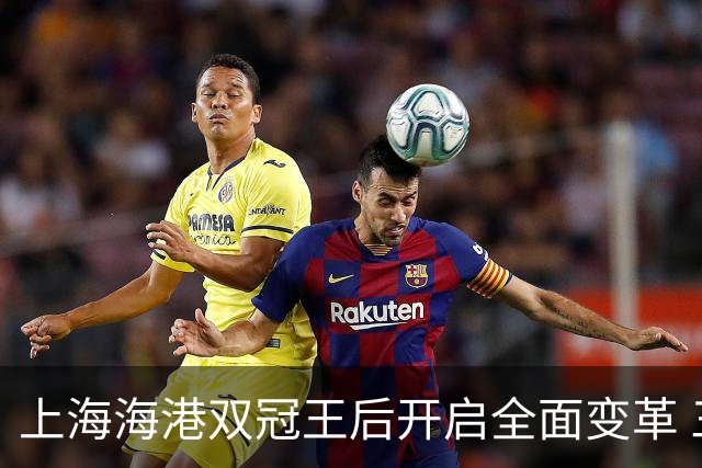 上海海港双冠王后开启全面变革 三大难题无法回避