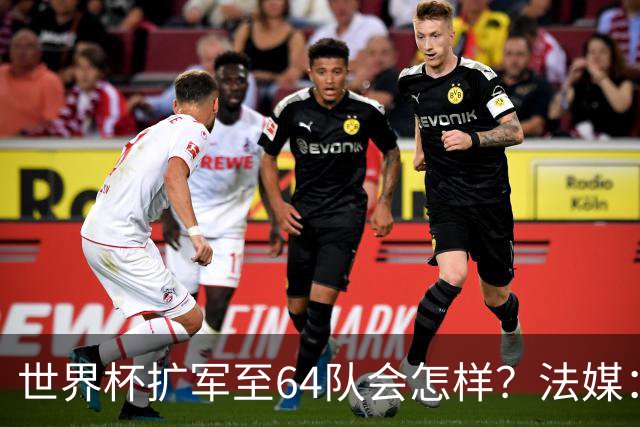 世界杯扩军至64队会怎样？法媒：依然没有中国队