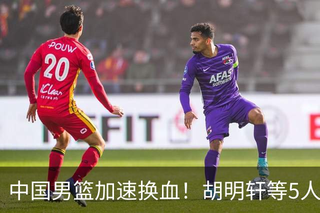 中国男篮加速换血！胡明轩等5人离队，杨瀚森领衔国青四巨头重聚