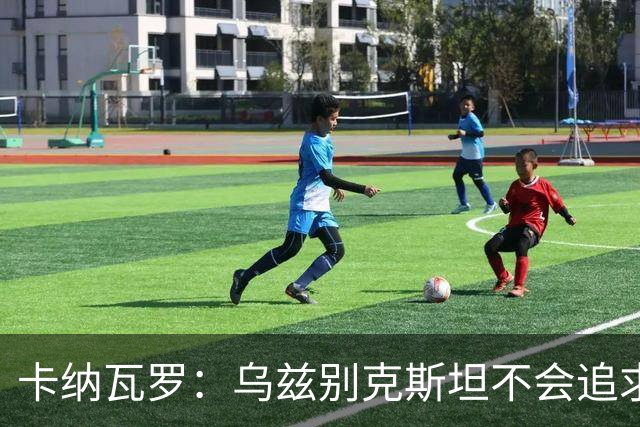 卡纳瓦罗：乌兹别克斯坦不会追求虚高国际排名，将会主动约战强队