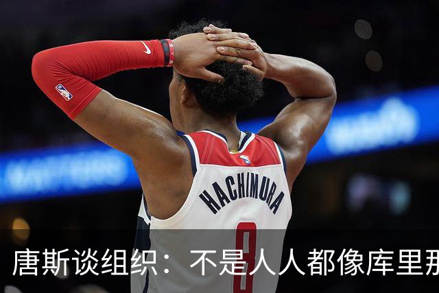 唐斯谈组织：不是人人都像库里那么准 球的转移能创造更好的机会