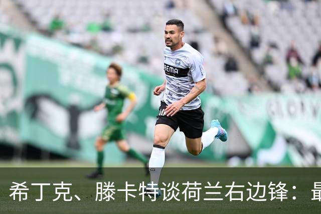希丁克、滕卡特谈荷兰右边锋：最好用马伦首发，萨默维尔当后手