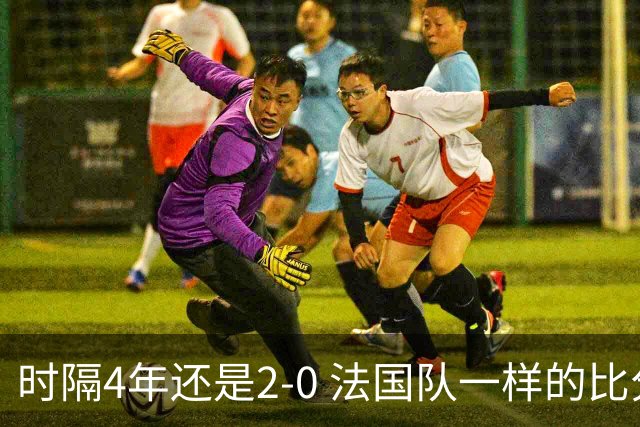 时隔4年还是2-0 法国队一样的比分 不同的取胜逻辑
