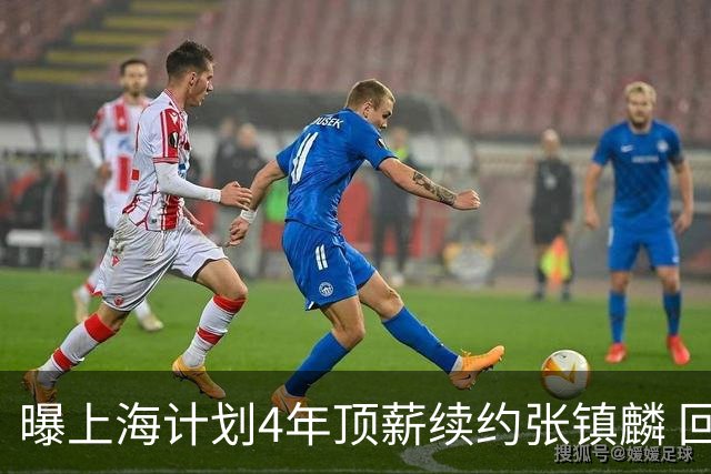 曝上海计划4年顶薪续约张镇麟 回国后将完成签约