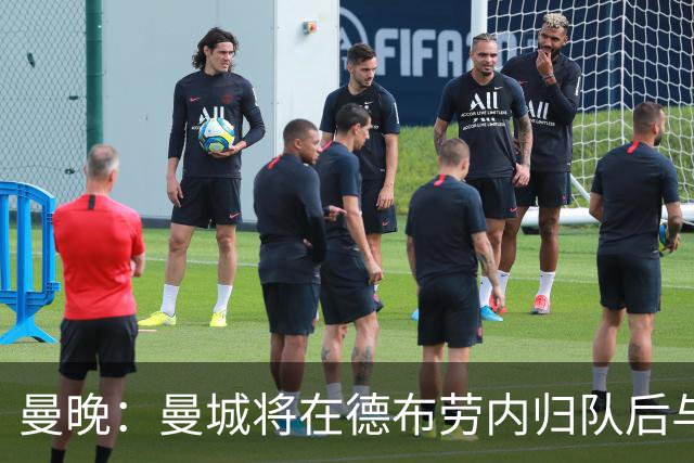 曼晚：曼城将在德布劳内归队后与其会谈