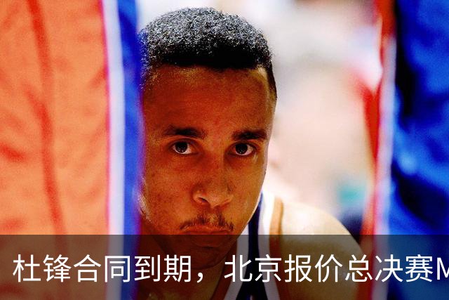 杜锋合同到期，北京报价总决赛MVP，辽篮旧将加盟NBL，山东官宣更换教练