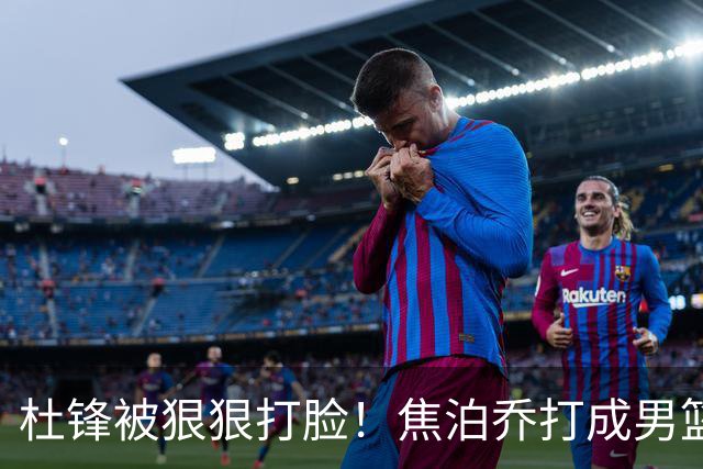 杜锋被狠狠打脸！焦泊乔打成男篮第一中锋，摆烂逼宫广东队交易？