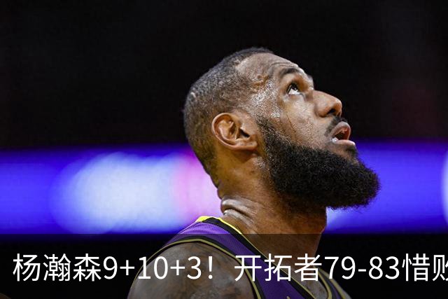 杨瀚森9+10+3！开拓者79-83惜败爵士，2胜3负收官，揪出全队最差