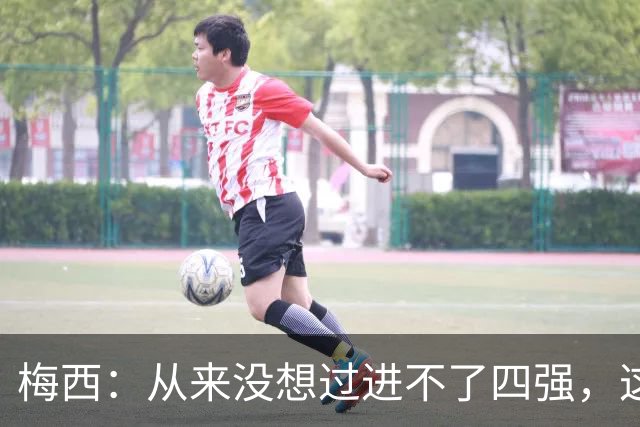 梅西：从来没想过进不了四强，这支队伍凝聚在一起就能创造奇迹