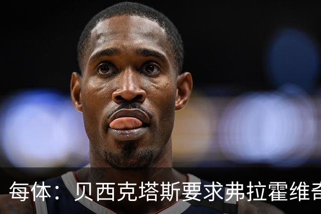每体：贝西克塔斯要求弗拉霍维奇尽快回复报价，球员仍在等巴萨