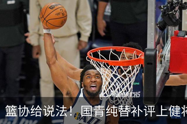 篮协给说法！国青纯替补评上健将单场20分主力却无缘 皆因王建军？