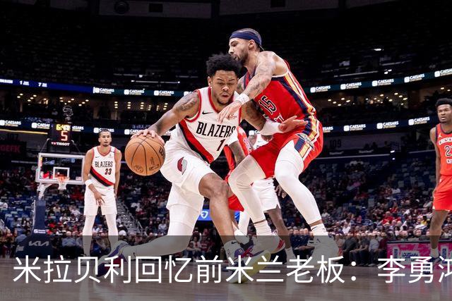米拉贝利回忆前米兰老板：李勇鸿的身份至今仍是未解之谜