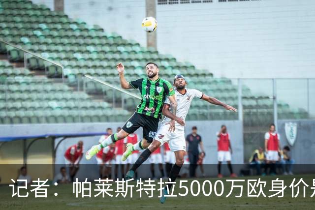 记者：帕莱斯特拉5000万欧身价是笔巨款，国米可以寻找替代方案