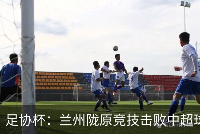 足协杯：兰州陇原竞技击败中超球队晋级