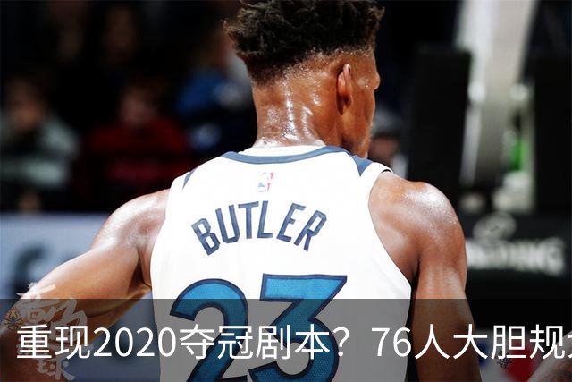 重现2020夺冠剧本？76人大胆规划詹姆斯角色，盘活豪华五虎