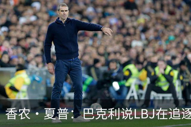 香农·夏普：巴克利说LBJ在追逐总冠军 他还去火箭联手大梦皮蓬呢