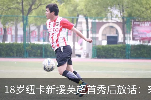 18岁纽卡新援英超首秀后放话：来这里就是为立刻上场，不为学习