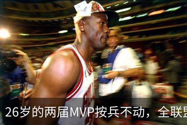 26岁的两届MVP按兵不动，全联盟都瘫痪！十六年了，还得是他啊
