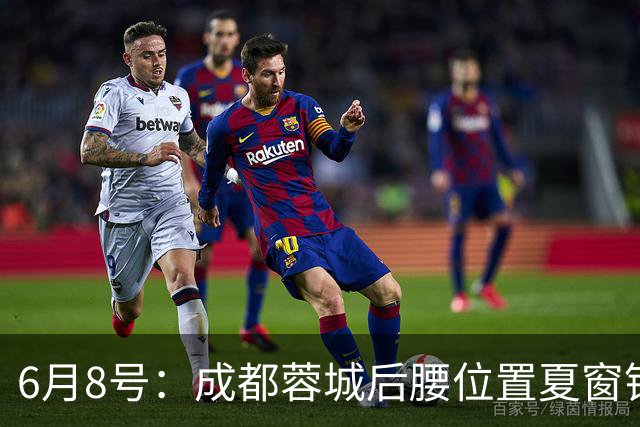 6月8号：成都蓉城后腰位置夏窗锁定中国男足主力王牌指挥官