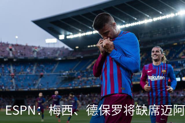 ESPN：梅西、德保罗将缺席迈阿密前两战，全明星赛可能也踢不了