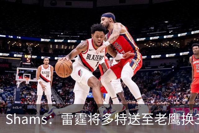 Shams：雷霆将多特送至老鹰换3次轮签 里萨谢赴独行侠