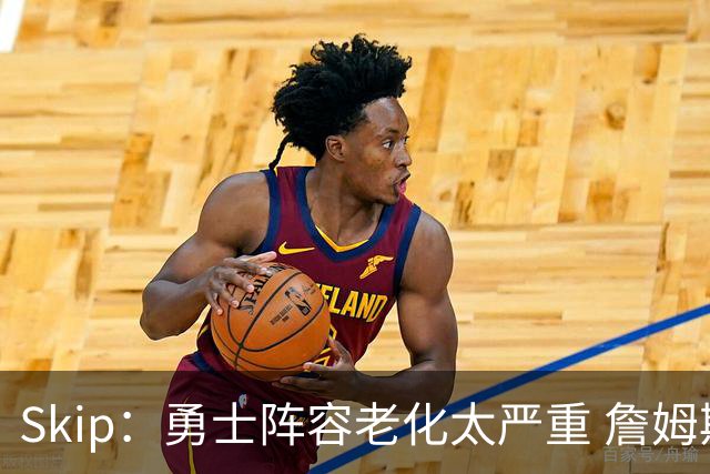 Skip：勇士阵容老化太严重 詹姆斯回骑士夺冠概率大过勇士