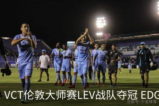 VCT伦敦大师赛LEV战队夺冠 EDG战队获季军
